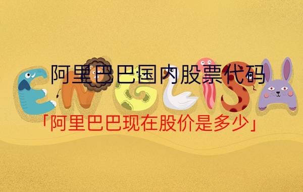 阿里巴巴国内股票代码 「阿里巴巴现在股价是多少」